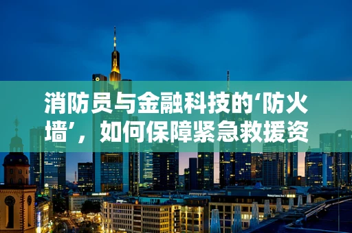 消防员与金融科技的‘防火墙’，如何保障紧急救援资金的安全流通？