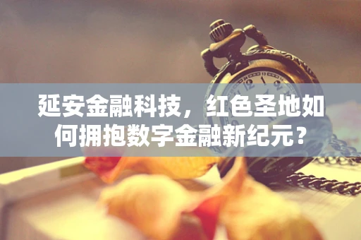 延安金融科技，红色圣地如何拥抱数字金融新纪元？