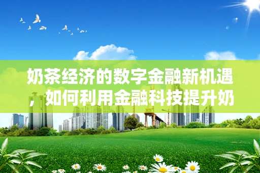 奶茶经济的数字金融新机遇，如何利用金融科技提升奶茶店的运营效率？