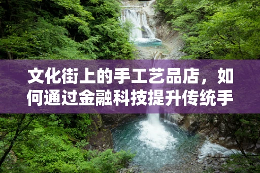 文化街上的手工艺品店，如何通过金融科技提升传统手艺的现代生命力？