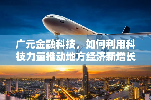 广元金融科技，如何利用科技力量推动地方经济新增长？