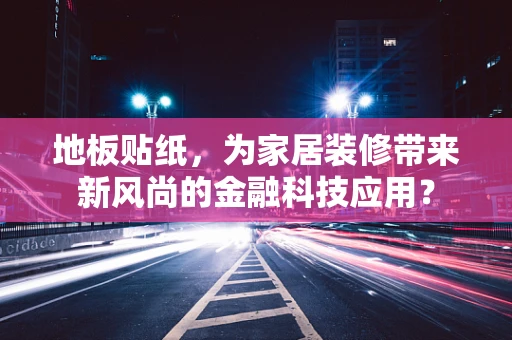 地板贴纸，为家居装修带来新风尚的金融科技应用？