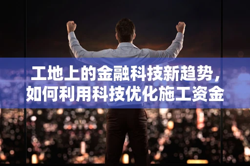 工地上的金融科技新趋势，如何利用科技优化施工资金管理？