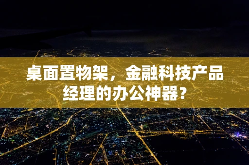 桌面置物架，金融科技产品经理的办公神器？