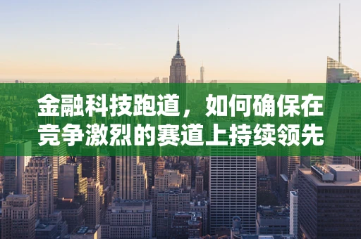 金融科技跑道，如何确保在竞争激烈的赛道上持续领先？