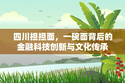 四川担担面，一碗面背后的金融科技创新与文化传承