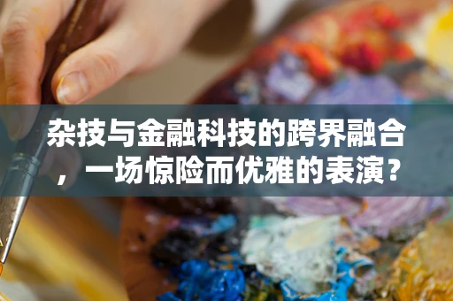 杂技与金融科技的跨界融合，一场惊险而优雅的表演？