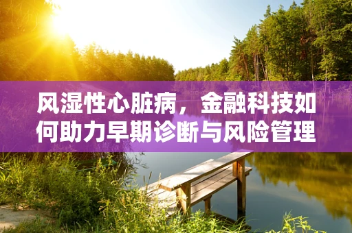 风湿性心脏病，金融科技如何助力早期诊断与风险管理？