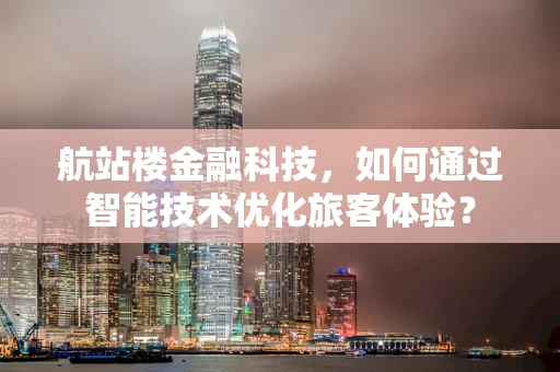 航站楼金融科技，如何通过智能技术优化旅客体验？