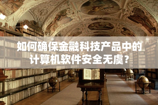 如何确保金融科技产品中的计算机软件安全无虞？