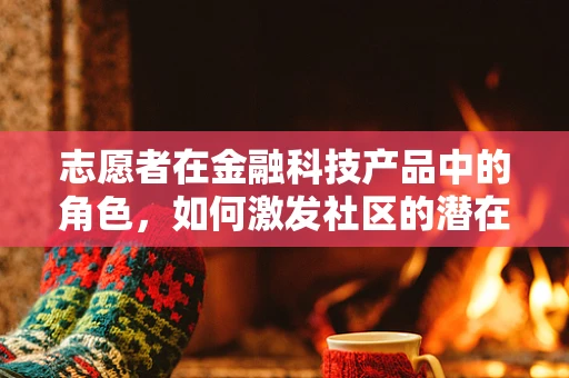 志愿者在金融科技产品中的角色，如何激发社区的潜在力量？