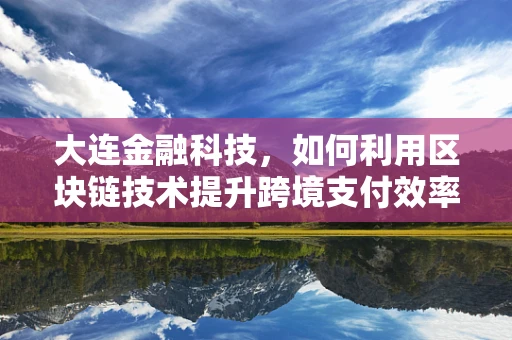 大连金融科技，如何利用区块链技术提升跨境支付效率？