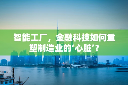 智能工厂，金融科技如何重塑制造业的‘心脏’？