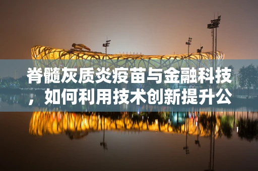 脊髓灰质炎疫苗与金融科技，如何利用技术创新提升公共卫生服务？