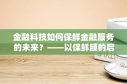 金融科技如何保鲜金融服务的未来？——以保鲜膜的启示为例