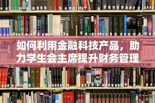如何利用金融科技产品，助力学生会主席提升财务管理与资金运作效率？