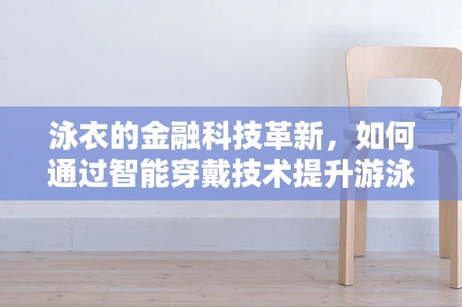 泳衣的金融科技革新，如何通过智能穿戴技术提升游泳安全与体验？