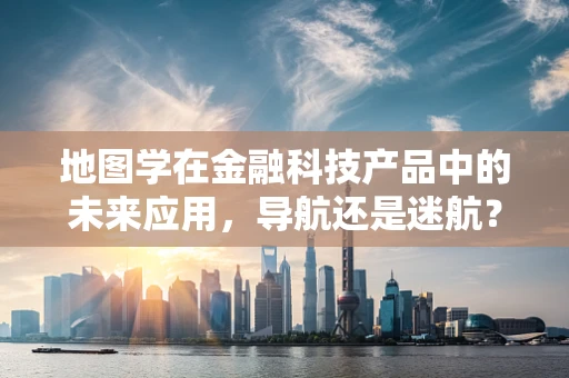 地图学在金融科技产品中的未来应用，导航还是迷航？