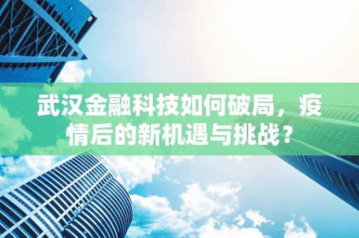 武汉金融科技如何破局，疫情后的新机遇与挑战？