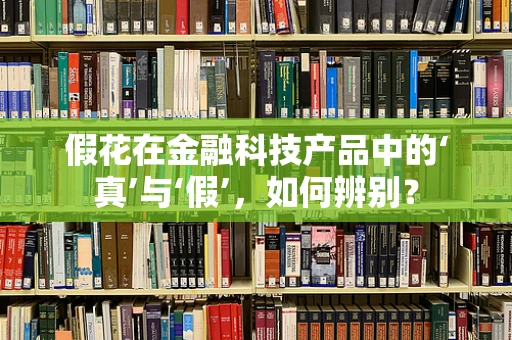 假花在金融科技产品中的‘真’与‘假’，如何辨别？