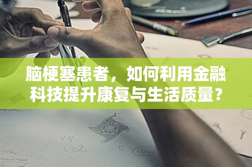 脑梗塞患者，如何利用金融科技提升康复与生活质量？