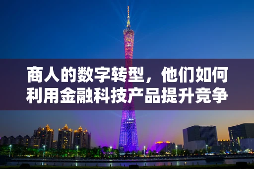商人的数字转型，他们如何利用金融科技产品提升竞争力？