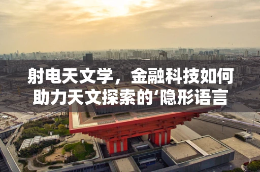 射电天文学，金融科技如何助力天文探索的‘隐形语言’？