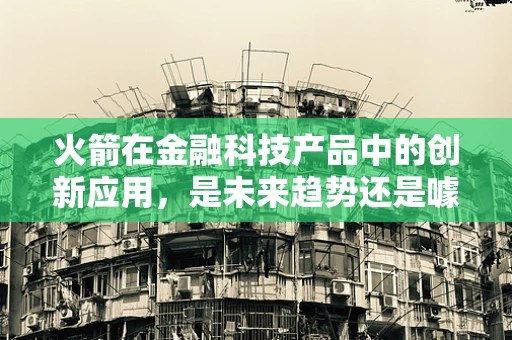 火箭在金融科技产品中的创新应用，是未来趋势还是噱头？