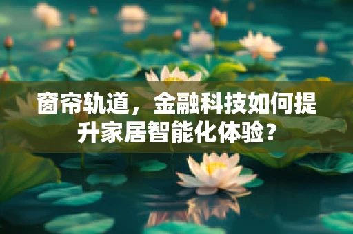 窗帘轨道，金融科技如何提升家居智能化体验？