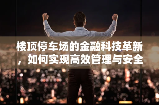楼顶停车场的金融科技革新，如何实现高效管理与安全保障？