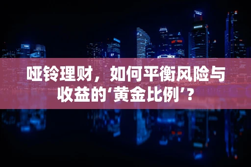 哑铃理财，如何平衡风险与收益的‘黄金比例’？