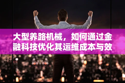 大型养路机械，如何通过金融科技优化其运维成本与效率？