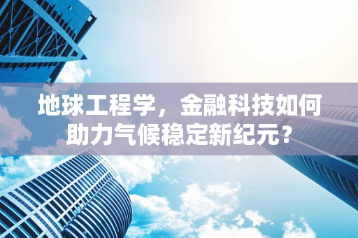 地球工程学，金融科技如何助力气候稳定新纪元？