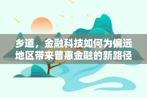 乡道，金融科技如何为偏远地区带来普惠金融的新路径？