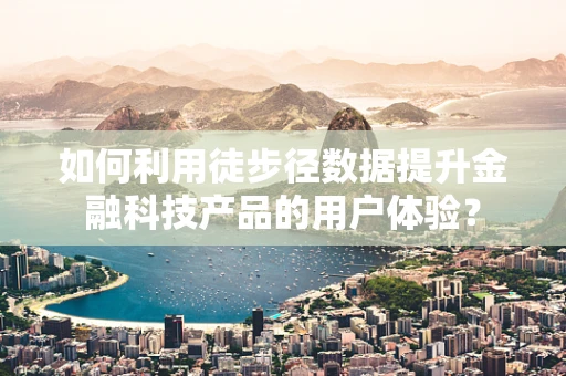 如何利用徒步径数据提升金融科技产品的用户体验？