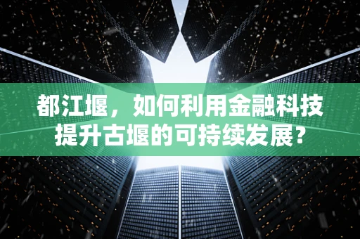 都江堰，如何利用金融科技提升古堰的可持续发展？