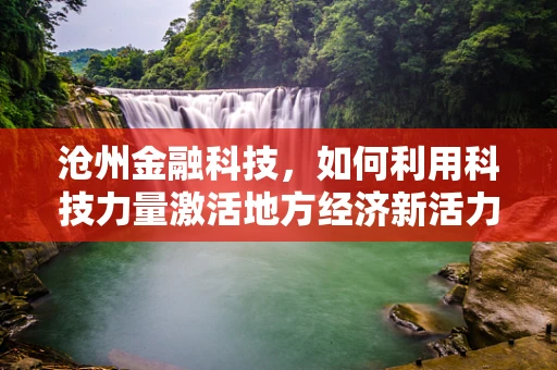 沧州金融科技，如何利用科技力量激活地方经济新活力？