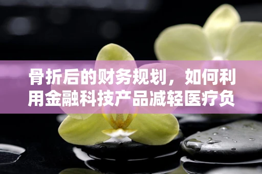 骨折后的财务规划，如何利用金融科技产品减轻医疗负担？