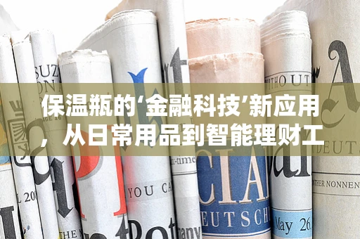 保温瓶的‘金融科技’新应用，从日常用品到智能理财工具的跨界？