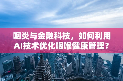 咽炎与金融科技，如何利用AI技术优化咽喉健康管理？