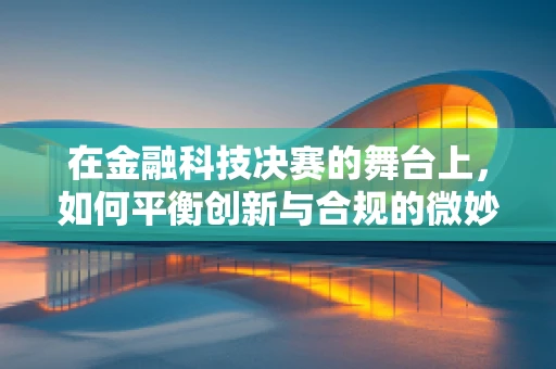 在金融科技决赛的舞台上，如何平衡创新与合规的微妙平衡？