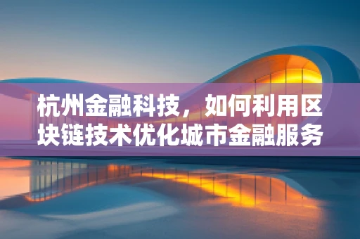 杭州金融科技，如何利用区块链技术优化城市金融服务？