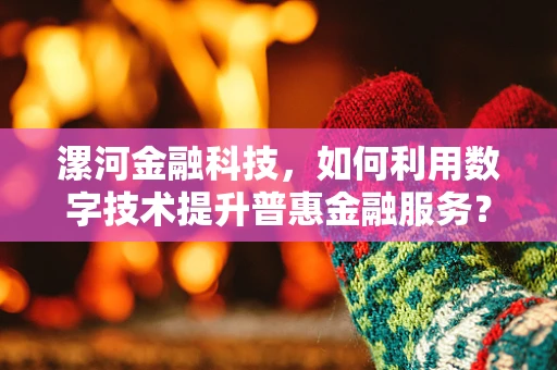 漯河金融科技，如何利用数字技术提升普惠金融服务？