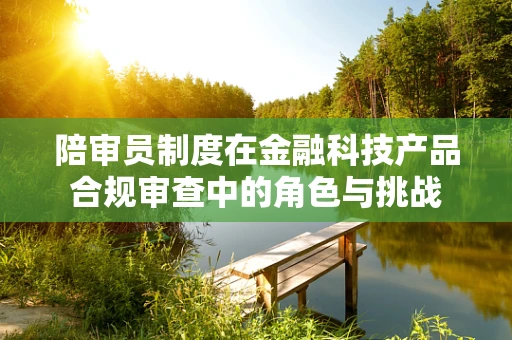陪审员制度在金融科技产品合规审查中的角色与挑战