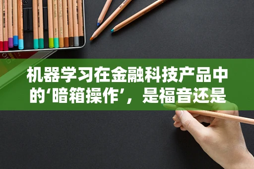 机器学习在金融科技产品中的‘暗箱操作’，是福音还是隐忧？