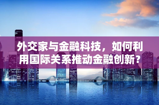 外交家与金融科技，如何利用国际关系推动金融创新？