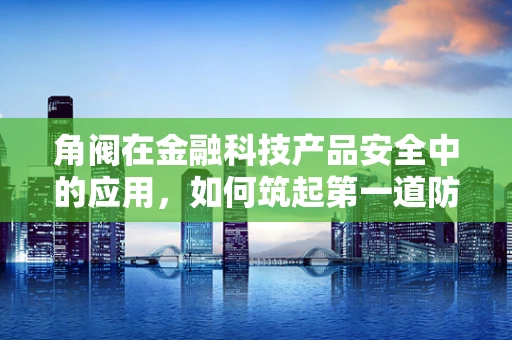 角阀在金融科技产品安全中的应用，如何筑起第一道防线？