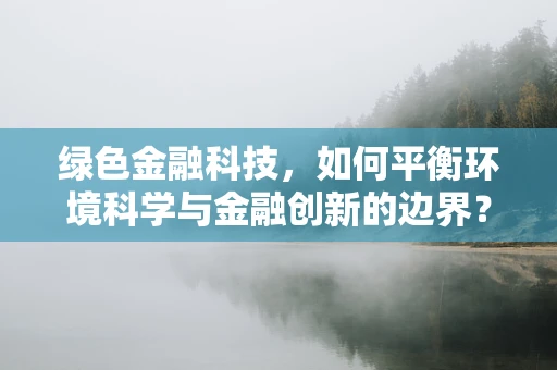 绿色金融科技，如何平衡环境科学与金融创新的边界？
