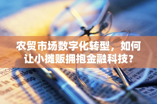 农贸市场数字化转型，如何让小摊贩拥抱金融科技？