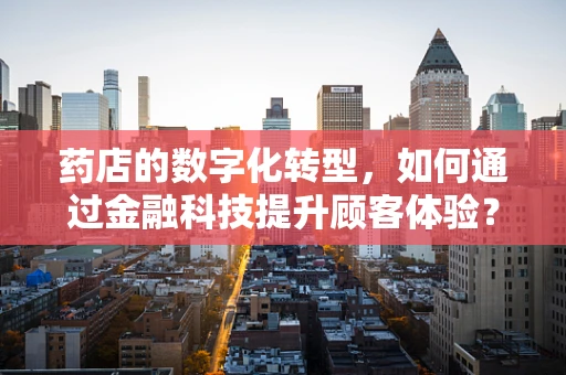 药店的数字化转型，如何通过金融科技提升顾客体验？